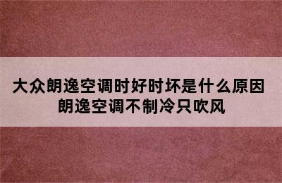 大众朗逸空调时好时坏是什么原因 朗逸空调不制冷只吹风